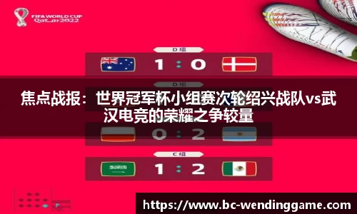 焦点战报：世界冠军杯小组赛次轮绍兴战队vs武汉电竞的荣耀之争较量